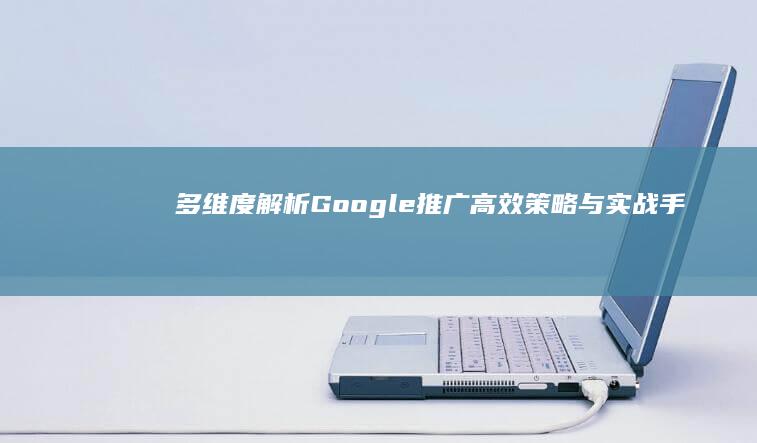 多维度解析Google推广：高效策略与实战手段