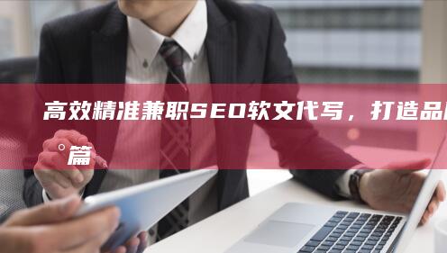 高效精准兼职SEO软文代写，打造品牌传播新篇章